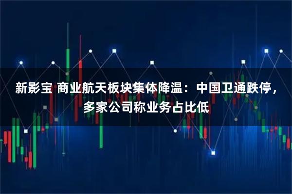 新影宝 商业航天板块集体降温：中国卫通跌停，多家公司称业务占比低