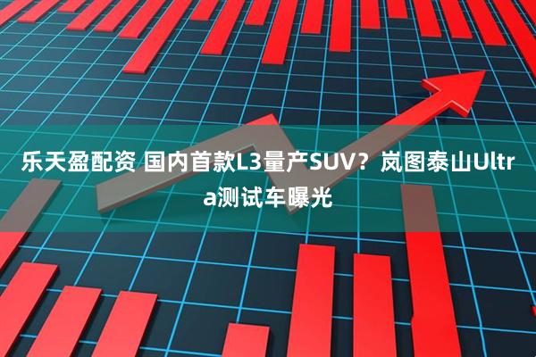乐天盈配资 国内首款L3量产SUV？岚图泰山Ultra测试车曝光