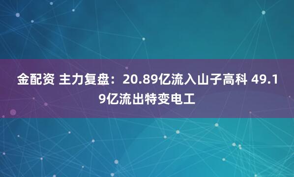 金配资 主力复盘：20.89亿流入山子高科 49.19亿流出特变电工