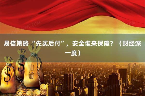 易倍策略 “先买后付”，安全谁来保障？（财经深一度）