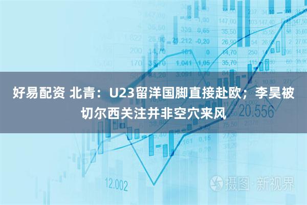 好易配资 北青：U23留洋国脚直接赴欧；李昊被切尔西关注并非空穴来风