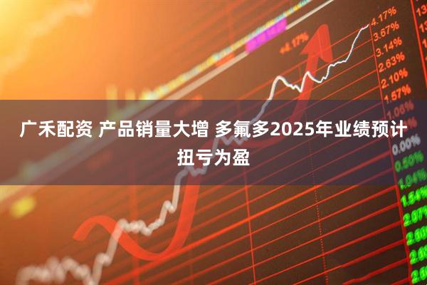 广禾配资 产品销量大增 多氟多2025年业绩预计扭亏为盈