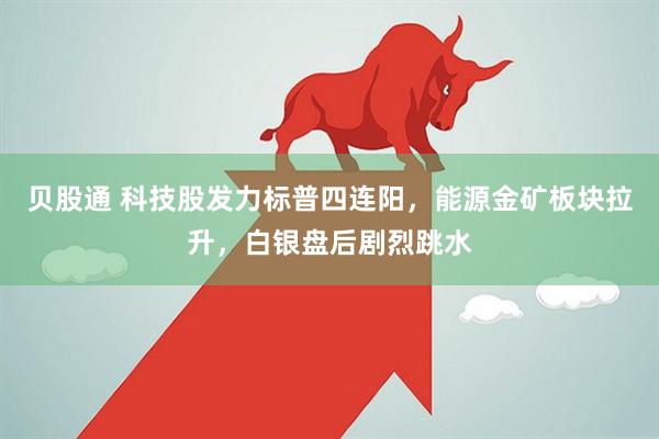 贝股通 科技股发力标普四连阳，能源金矿板块拉升，白银盘后剧烈跳水