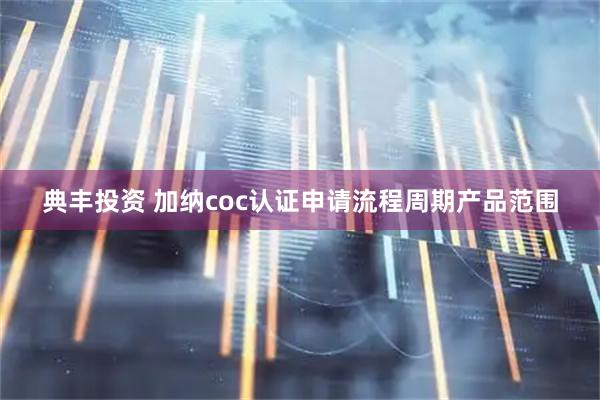 典丰投资 加纳coc认证申请流程周期产品范围
