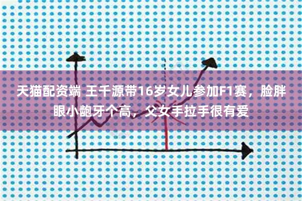 天猫配资端 王千源带16岁女儿参加F1赛，脸胖眼小龅牙个高，父女手拉手很有爱